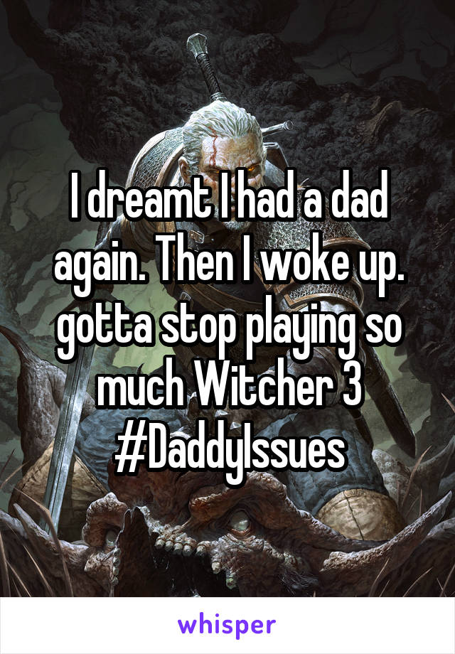 I dreamt I had a dad again. Then I woke up. gotta stop playing so much Witcher 3
#DaddyIssues