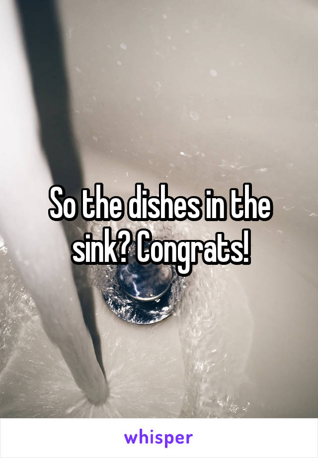 So the dishes in the sink? Congrats!