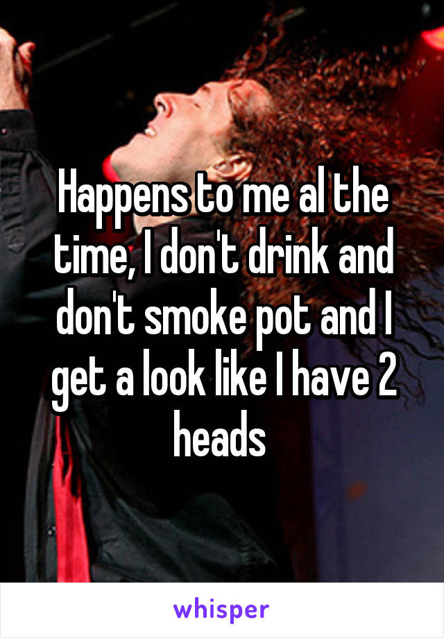 Happens to me al the time, I don't drink and don't smoke pot and I get a look like I have 2 heads 