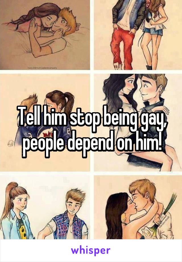 Tell him stop being gay, people depend on him!