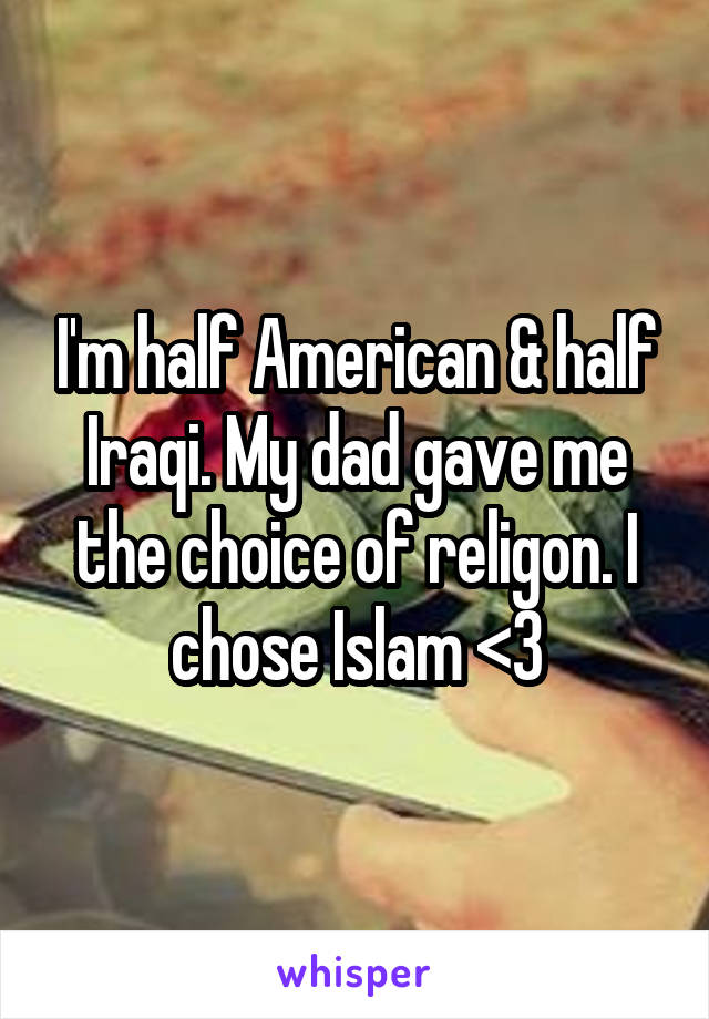I'm half American & half Iraqi. My dad gave me the choice of religon. I chose Islam <3