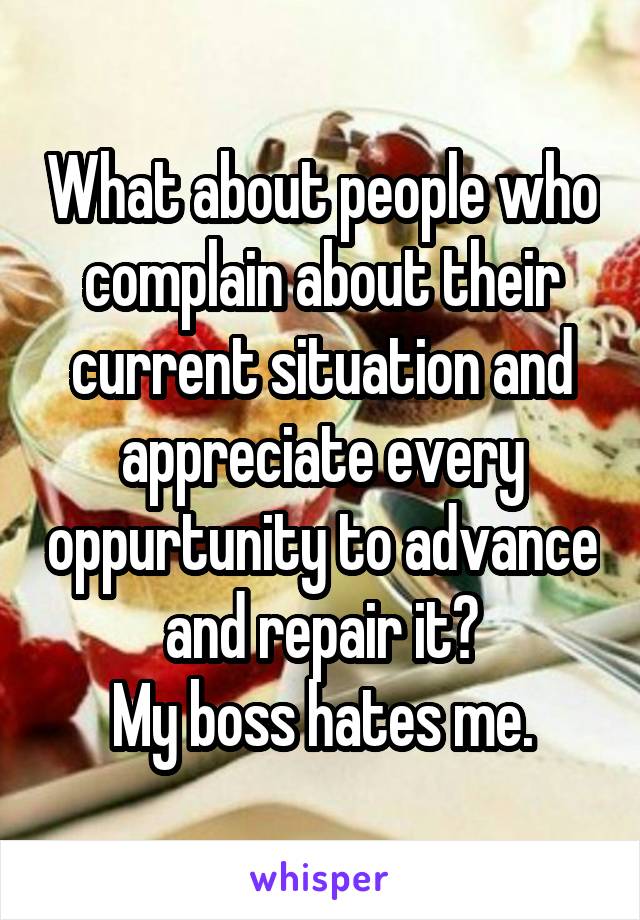 What about people who complain about their current situation and appreciate every oppurtunity to advance and repair it?
My boss hates me.
