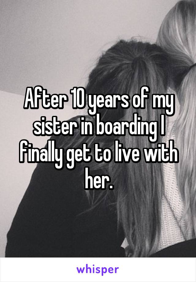 After 10 years of my sister in boarding I finally get to live with her.