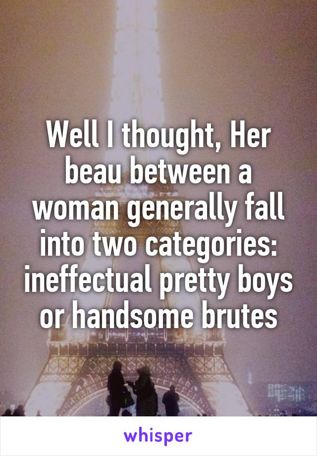 Well I thought, Her beau between a woman generally fall into two categories: ineffectual pretty boys or handsome brutes