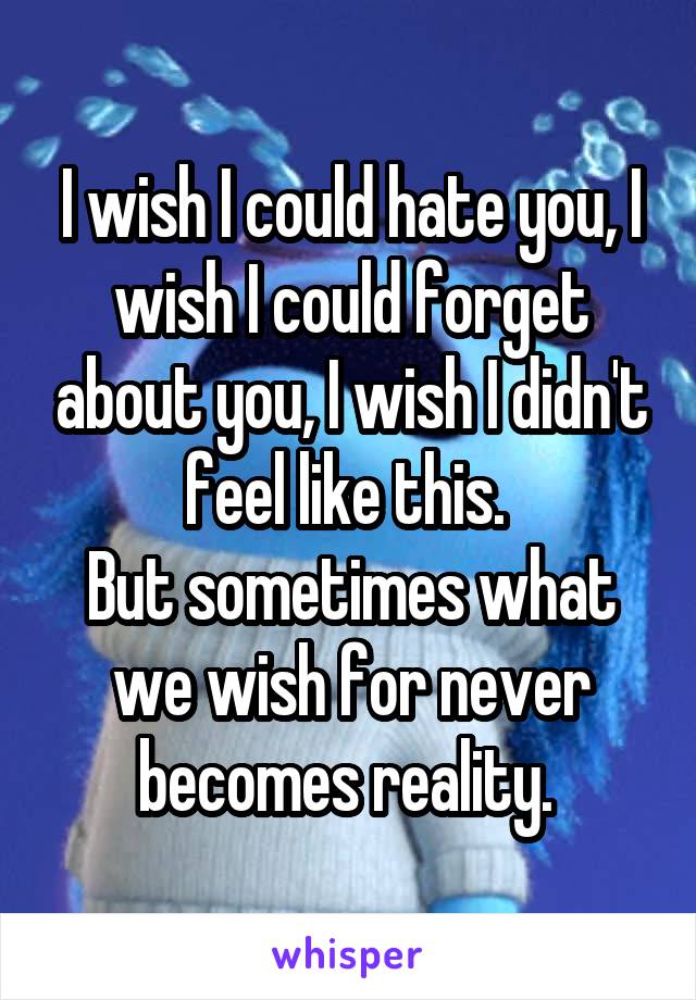 I wish I could hate you, I wish I could forget about you, I wish I didn't feel like this. 
But sometimes what we wish for never becomes reality. 