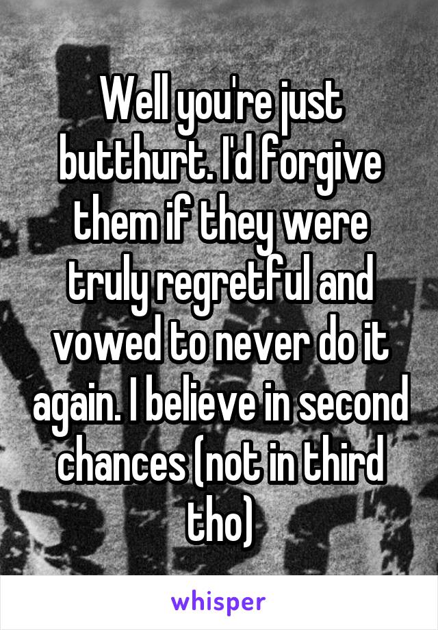 Well you're just butthurt. I'd forgive them if they were truly regretful and vowed to never do it again. I believe in second chances (not in third tho)