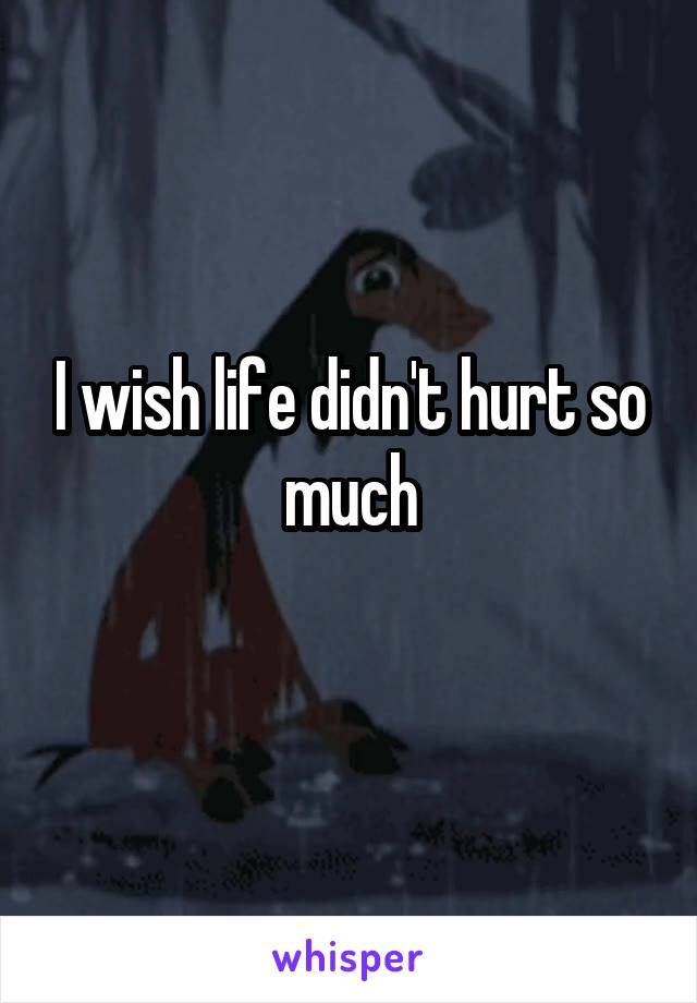 I wish life didn't hurt so much
