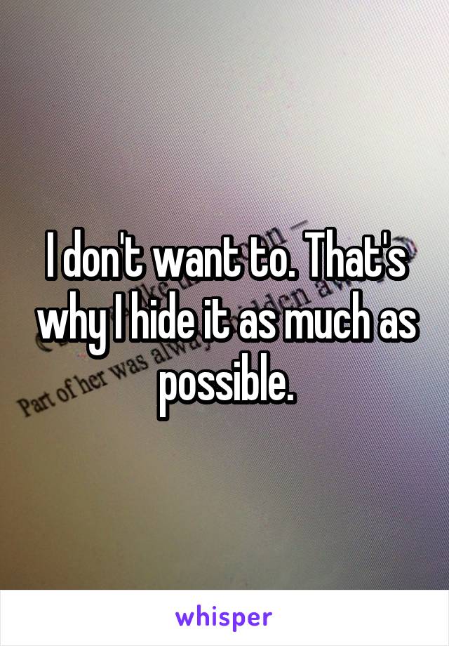 I don't want to. That's why I hide it as much as possible.