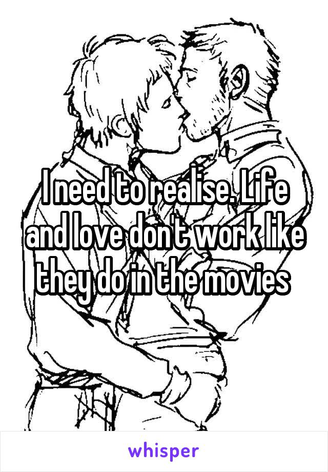 I need to realise. Life and love don't work like they do in the movies 