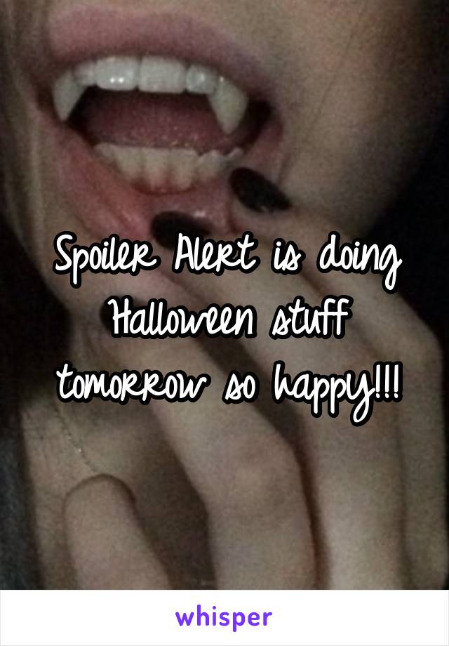 Spoiler Alert is doing Halloween stuff tomorrow so happy!!!