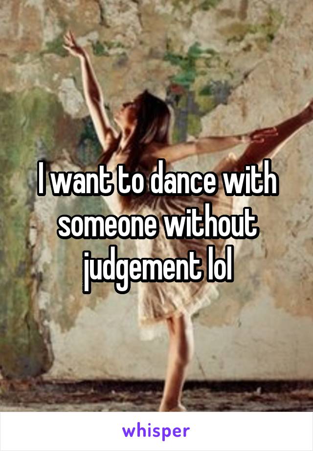 I want to dance with someone without judgement lol