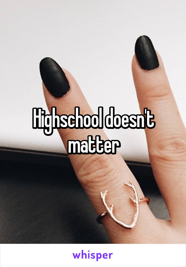 Highschool doesn't matter