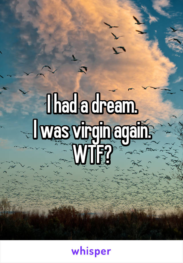 I had a dream.
I was virgin again.
WTF?