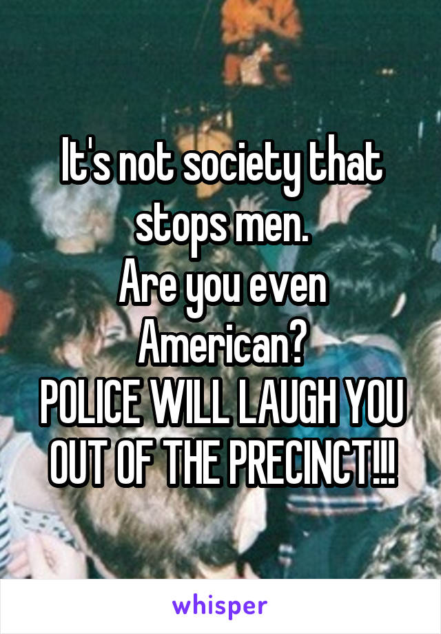 It's not society that stops men.
Are you even American?
POLICE WILL LAUGH YOU OUT OF THE PRECINCT!!!