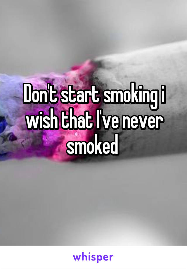 Don't start smoking i wish that I've never smoked 
