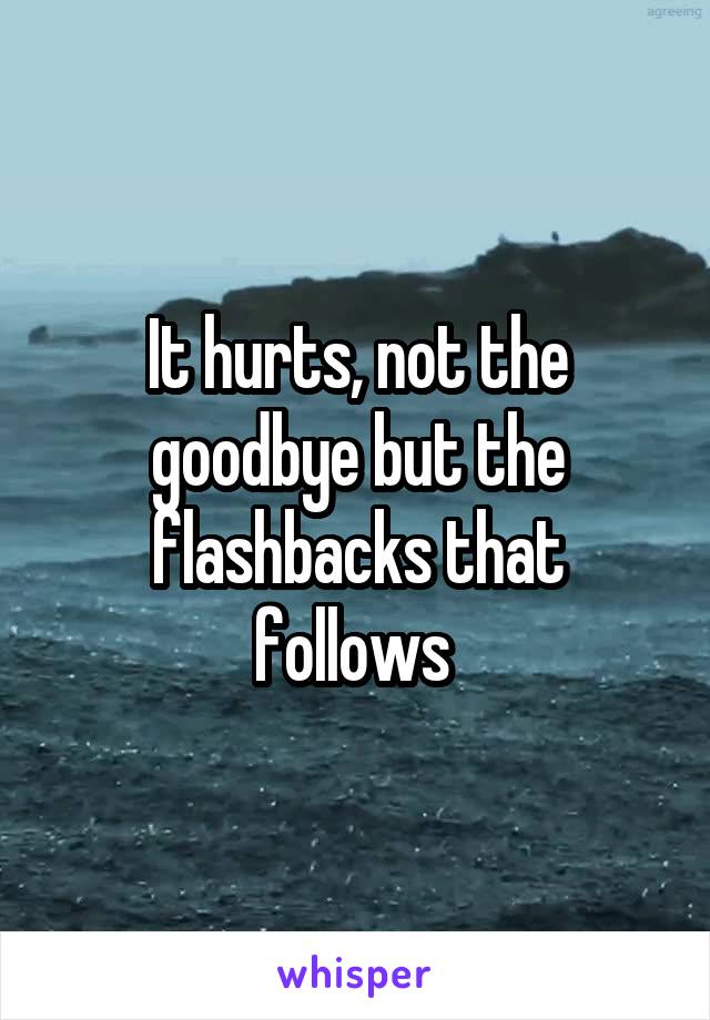 It hurts, not the goodbye but the flashbacks that follows 