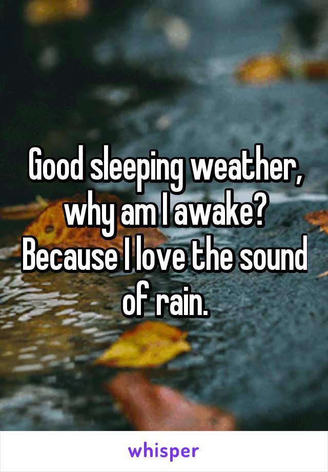Good sleeping weather, why am I awake? Because I love the sound of rain.
