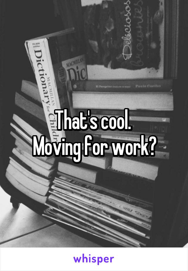 That's cool. 
Moving for work?