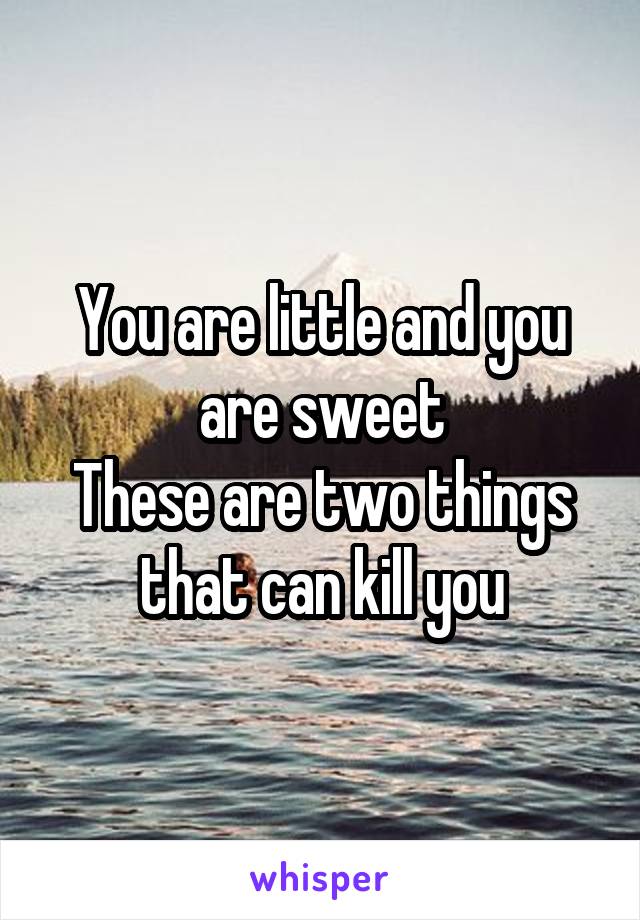 You are little and you are sweet
These are two things that can kill you