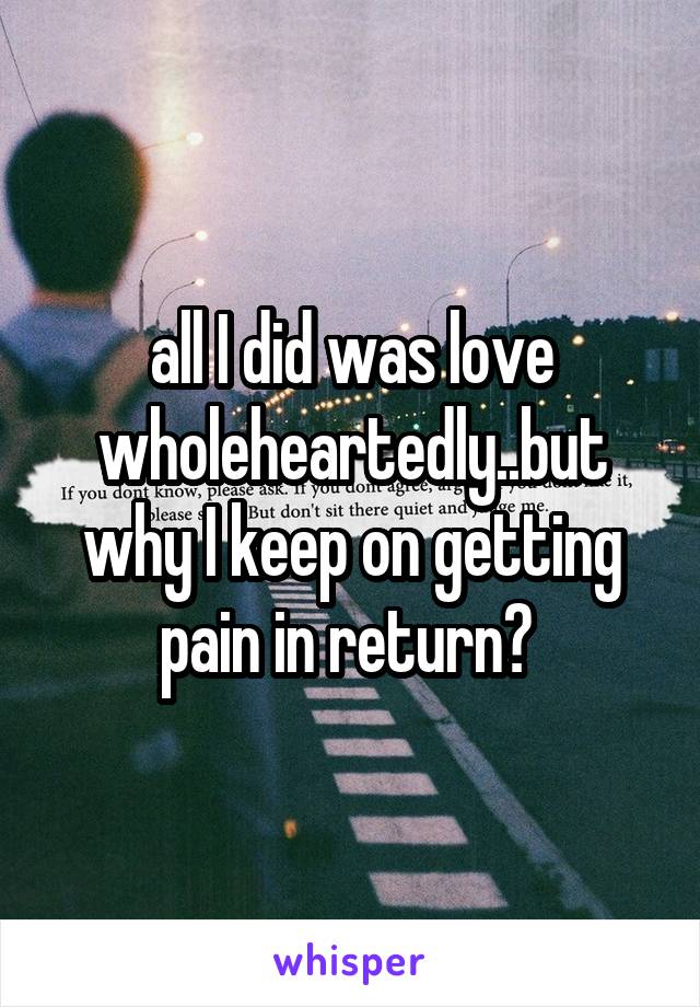 all I did was love wholeheartedly..but why I keep on getting pain in return? 