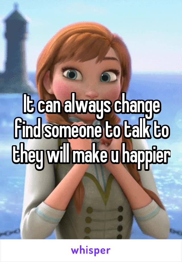 It can always change find someone to talk to they will make u happier