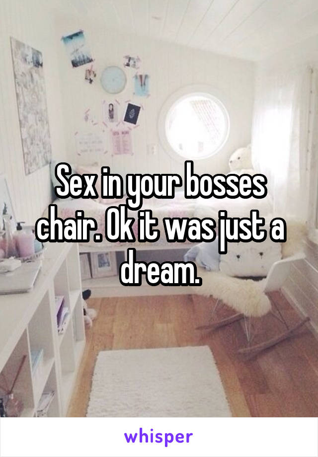 Sex in your bosses chair. Ok it was just a dream.