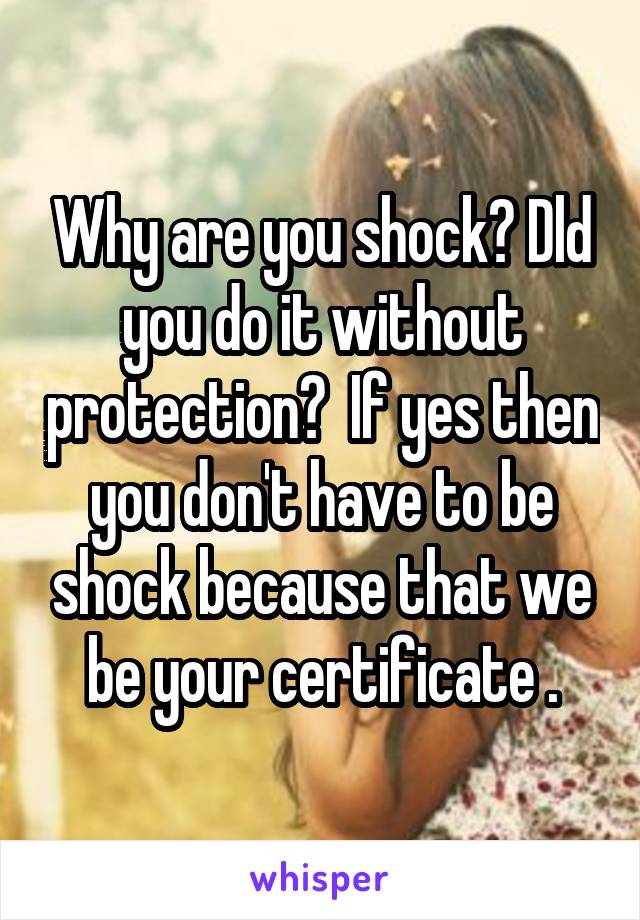 Why are you shock? Dld you do it without protection?  If yes then you don't have to be shock because that we be your certificate .