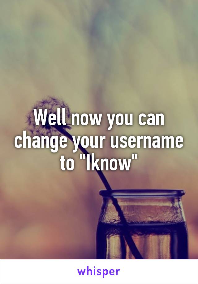 Well now you can change your username to "Iknow"