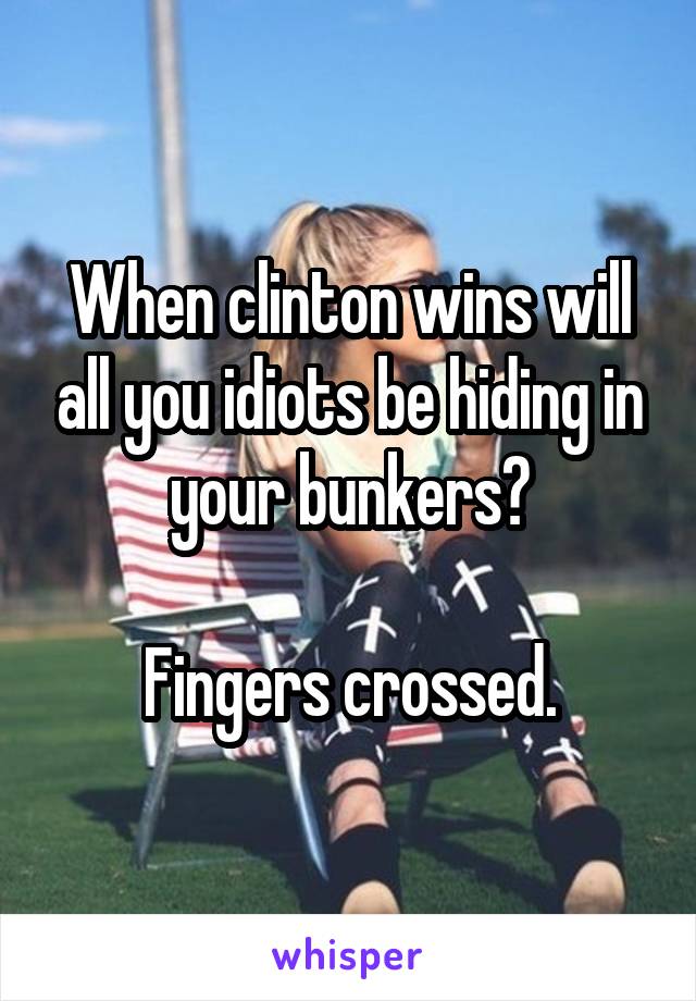 When clinton wins will all you idiots be hiding in your bunkers?

Fingers crossed.