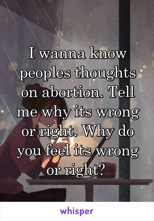I wanna know peoples thoughts on abortion. Tell me why its wrong or right. Why do you feel its wrong or right? 