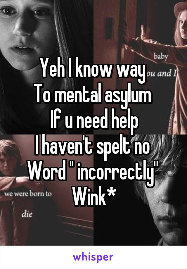 Yeh I know way 
To mental asylum 
If u need help
I haven't spelt no 
Word " incorrectly" 
Wink*