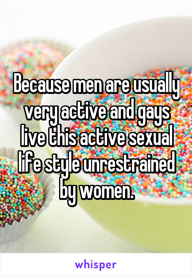 Because men are usually very active and gays live this active sexual life style unrestrained by women.