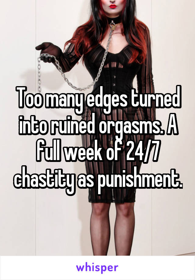 Too many edges turned into ruined orgasms. A full week of 24/7 chastity as punishment.