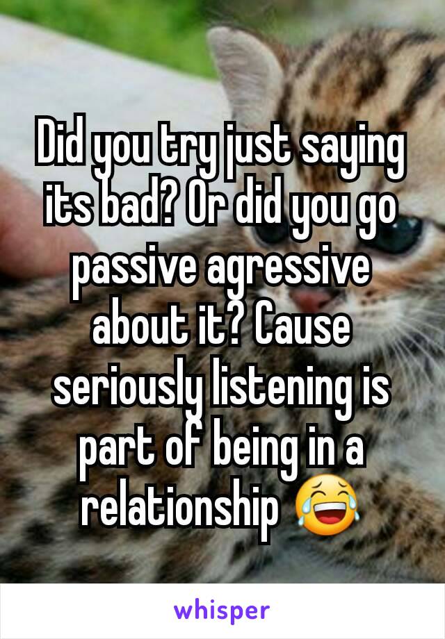 Did you try just saying its bad? Or did you go passive agressive about it? Cause seriously listening is part of being in a relationship 😂