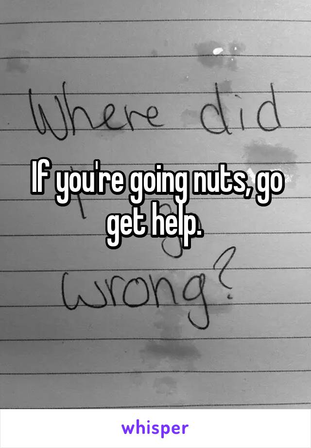 If you're going nuts, go get help. 
