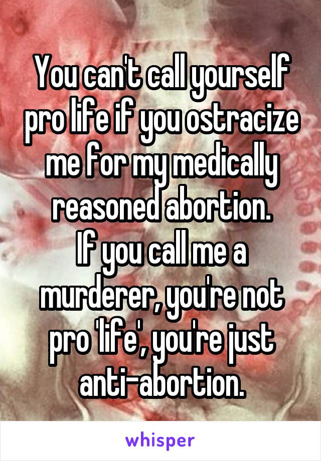 You can't call yourself pro life if you ostracize me for my medically reasoned abortion.
If you call me a murderer, you're not pro 'life', you're just anti-abortion.