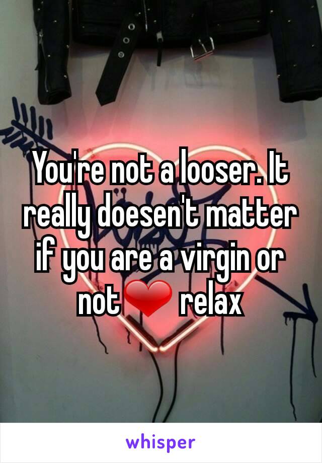You're not a looser. It really doesen't matter if you are a virgin or not❤ relax