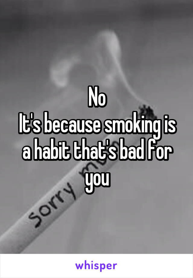 No
It's because smoking is a habit that's bad for you