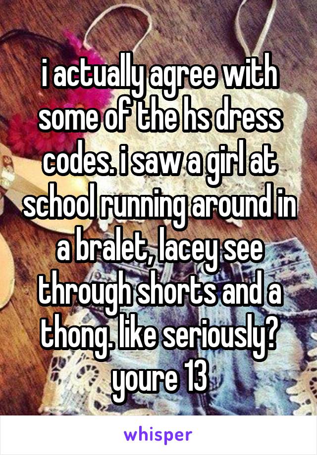 i actually agree with some of the hs dress codes. i saw a girl at school running around in a bralet, lacey see through shorts and a thong. like seriously? youre 13