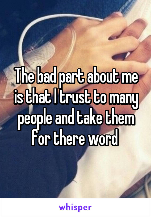 The bad part about me is that I trust to many people and take them for there word 