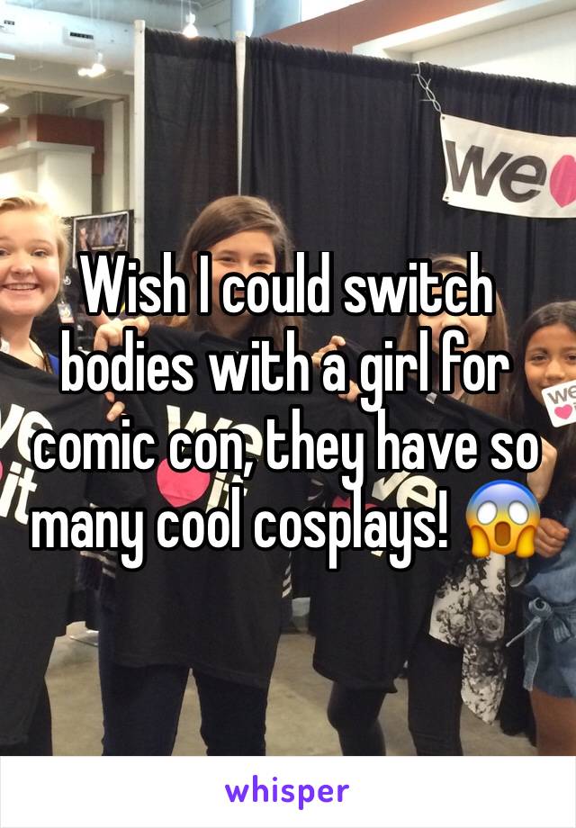 Wish I could switch bodies with a girl for comic con, they have so many cool cosplays! 😱