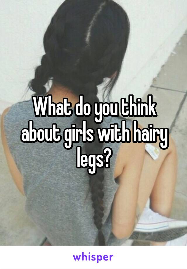 What do you think about girls with hairy legs?