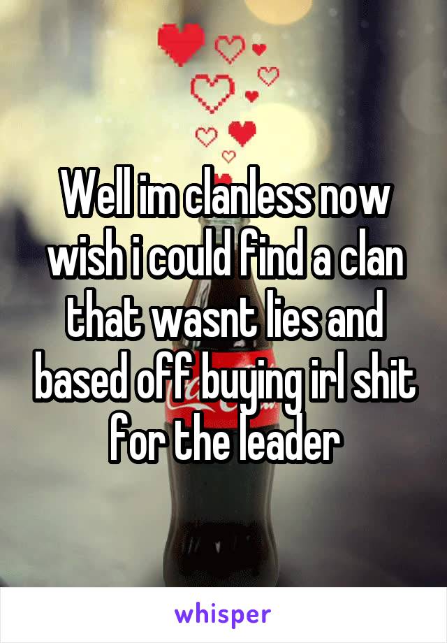 Well im clanless now wish i could find a clan that wasnt lies and based off buying irl shit for the leader