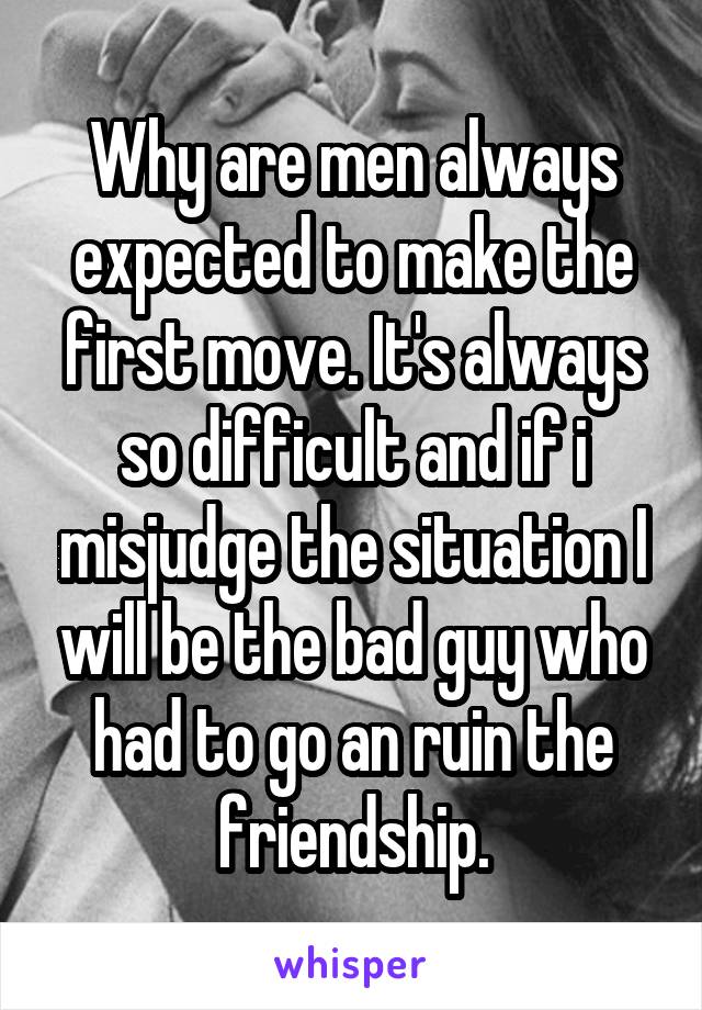 Why are men always expected to make the first move. It's always so difficult and if i misjudge the situation I will be the bad guy who had to go an ruin the friendship.