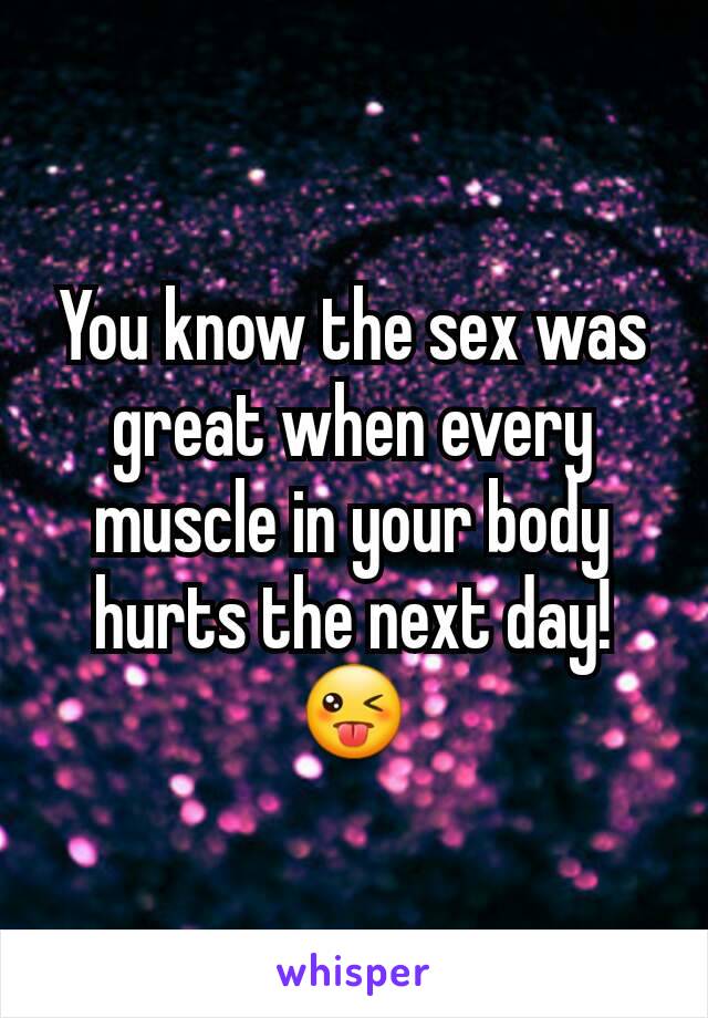 You know the sex was great when every  muscle in your body hurts the next day! 😜