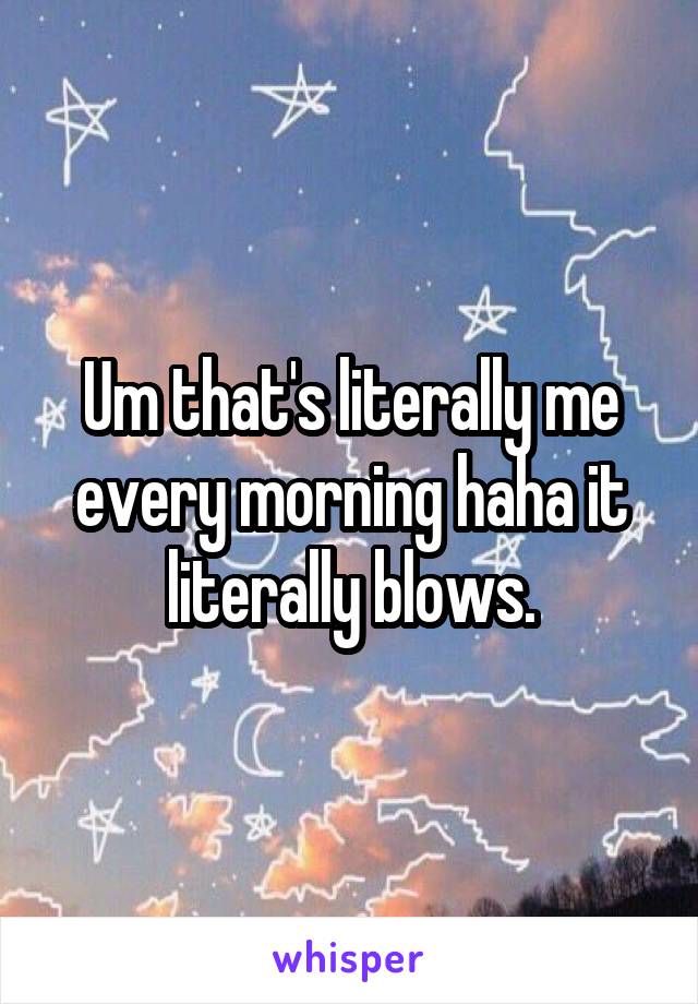 Um that's literally me every morning haha it literally blows.