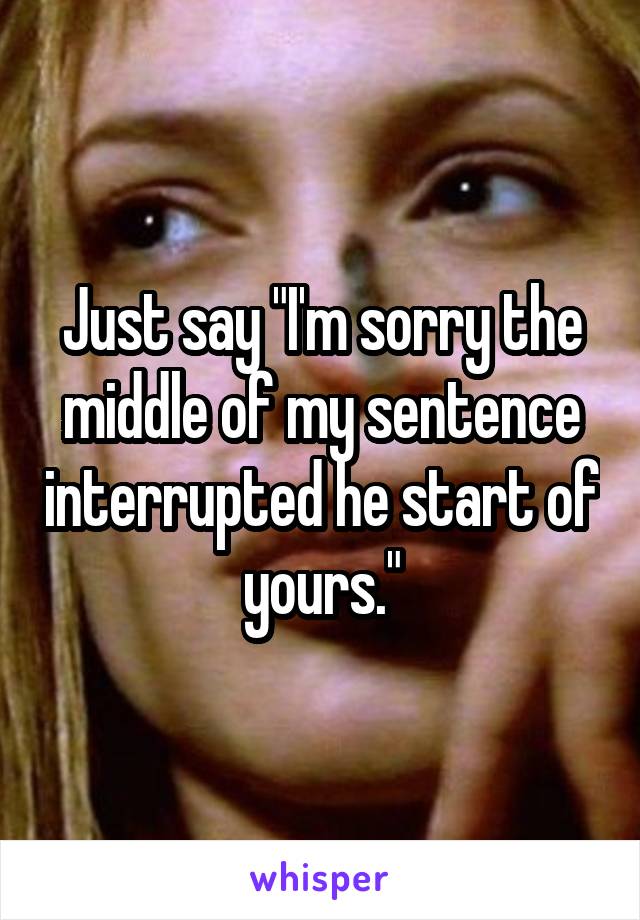 Just say "I'm sorry the middle of my sentence interrupted he start of yours."