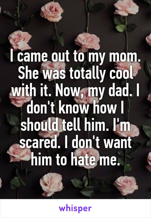 I came out to my mom. She was totally cool with it. Now, my dad. I don't know how I should tell him. I'm scared. I don't want him to hate me.