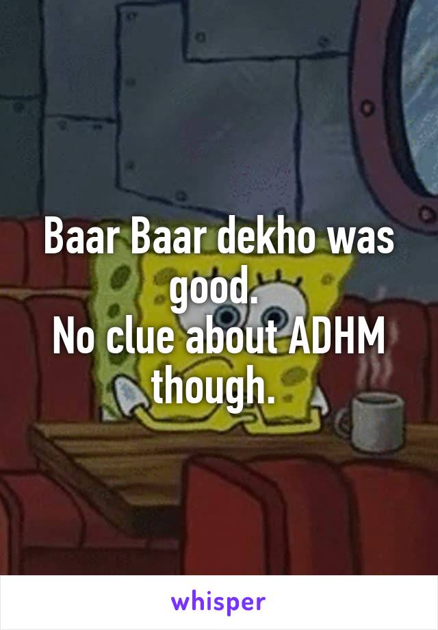 Baar Baar dekho was good. 
No clue about ADHM though. 