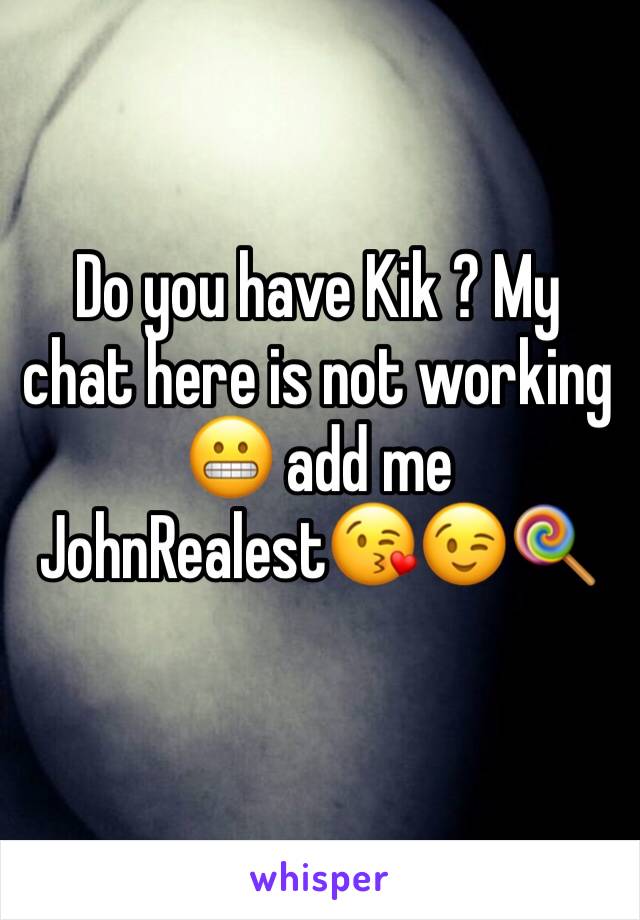 Do you have Kik ? My chat here is not working ðŸ˜¬ add me JohnRealestðŸ˜˜ðŸ˜‰ðŸ�­
